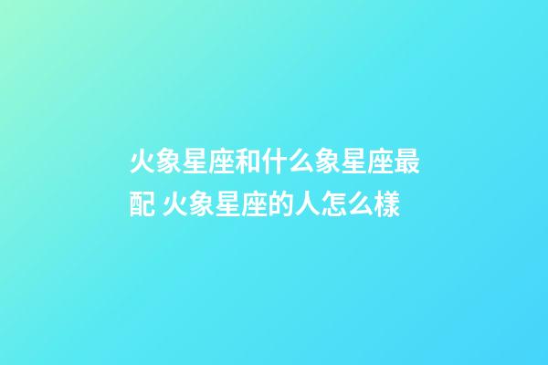 火象星座和什么象星座最配 火象星座的人怎么樣